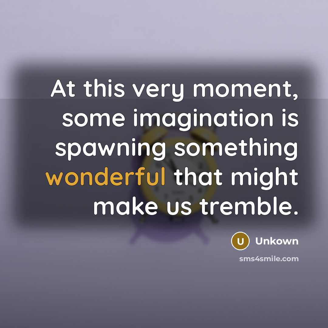 “At this very moment, some imagination is spawning something wonderful that might make us tremble.” quote by Unkown