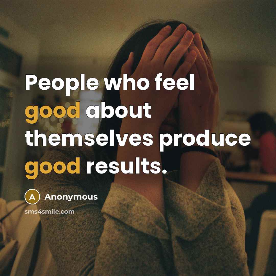 “People who feel good about themselves produce good results.” quote by Anonymous