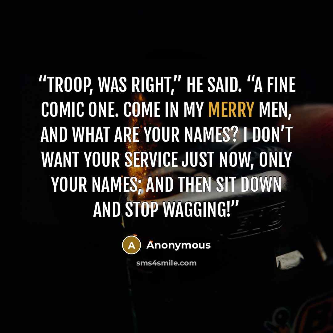 “Troop, was right,” he said. “A fine comic one. Come in my merry men, and what are your names? I don’t want your service just now, only your names; and then sit down and stop wagging!” quote by Anonymous