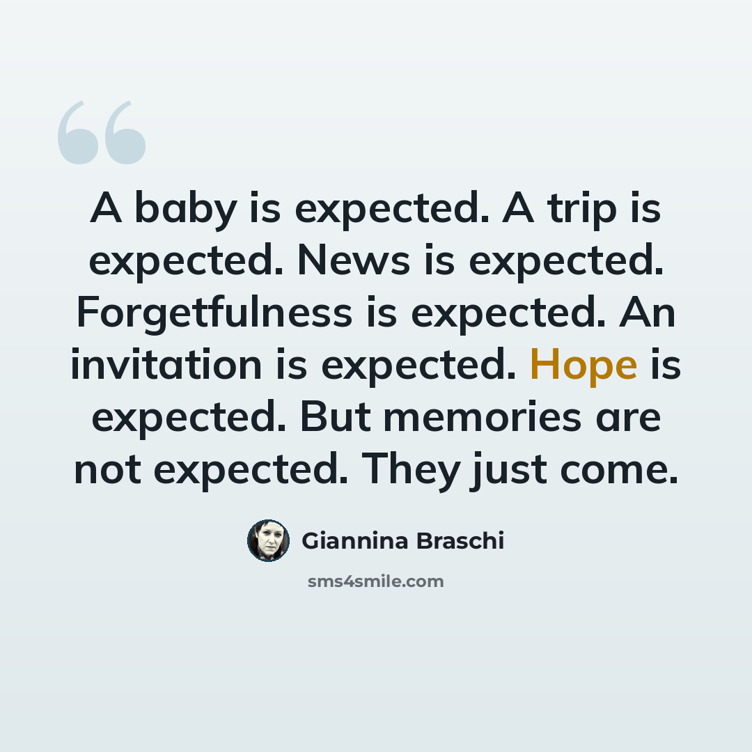 “A baby is expected. A trip is expected. News is expected. Forgetfulness is expected. An invitation is expected. Hope is expected. But memories are not expected. They just come.” quote by Giannina Braschi