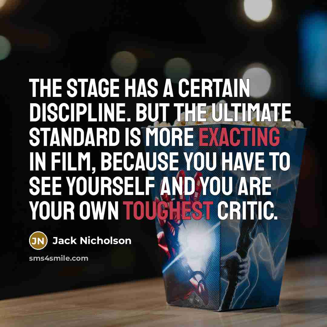 “The stage has a certain discipline. But the ultimate standard is more exacting in film, because you have to see yourself and you are your own toughest critic.” quote by Jack Nicholson