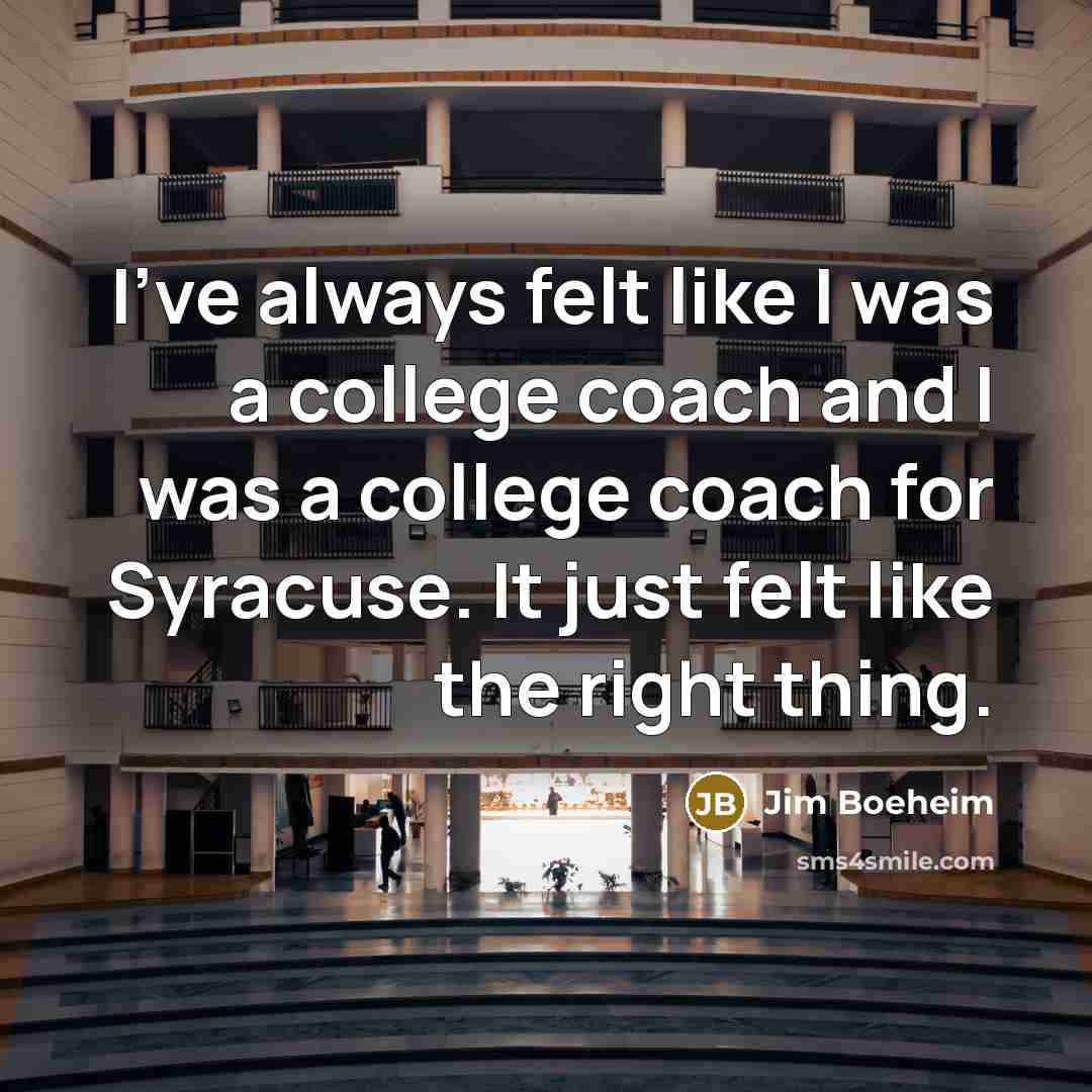 “I've always felt like I was a college coach and I was a college coach for Syracuse. It just felt like the right thing.” quote by Jim Boeheim