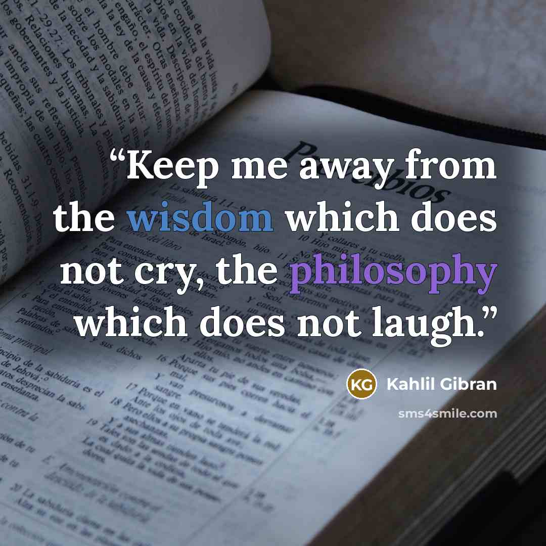 “Keep me away from the wisdom which does not cry, the philosophy which does not laugh.” quote by Kahlil Gibran