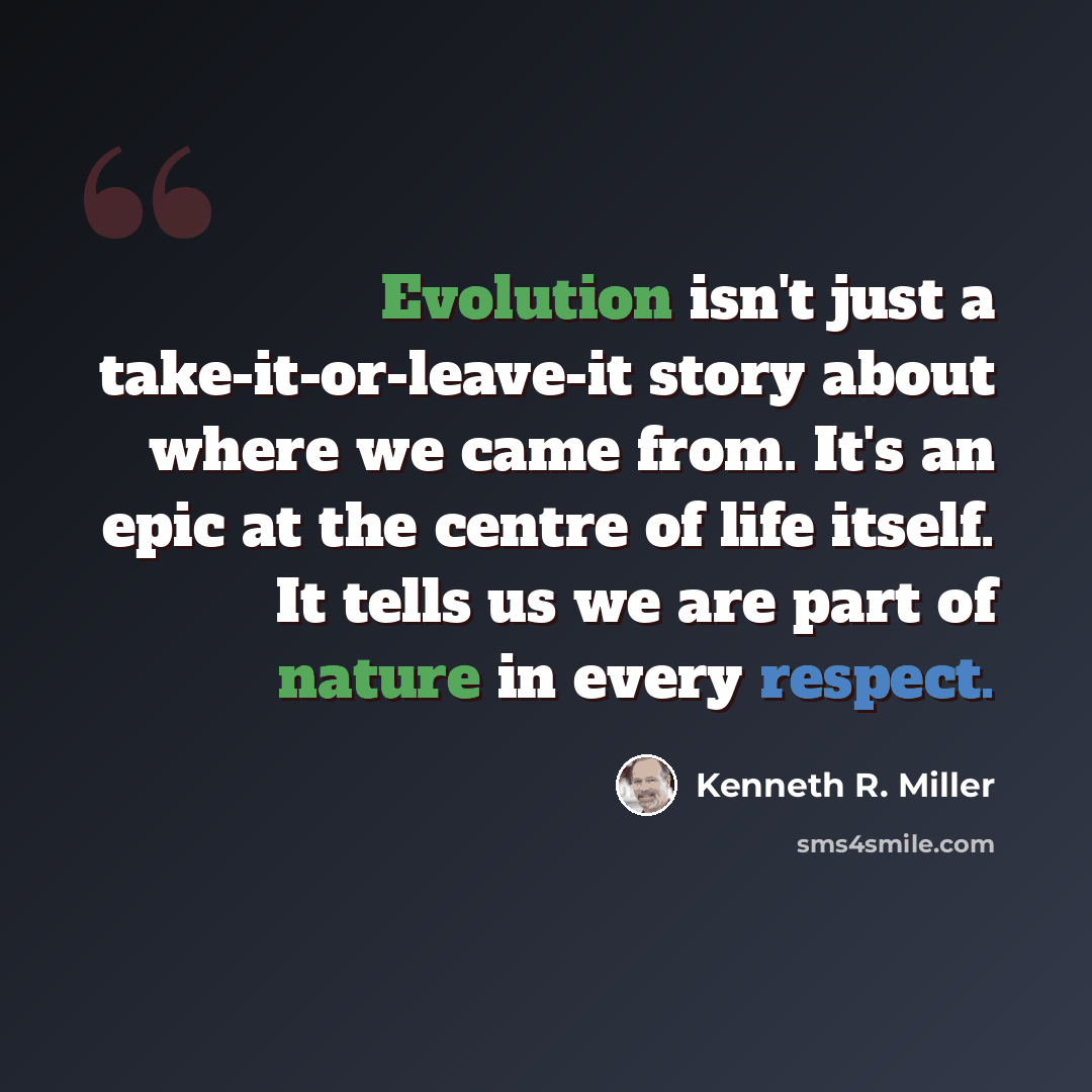 “Evolution isn't just a take-it-or-leave-it story about where we came from. It's an epic at the centre of life itself. It tells us we are part of nature in every respect.” quote by Kenneth R. Miller