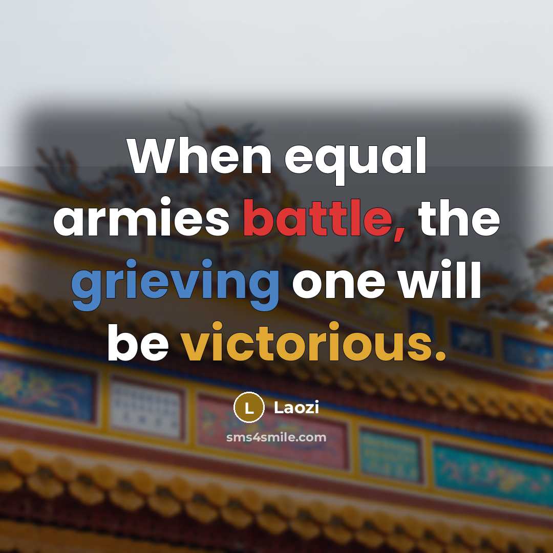 “When equal armies battle, the grieving one will be victorious.” quote by Laozi