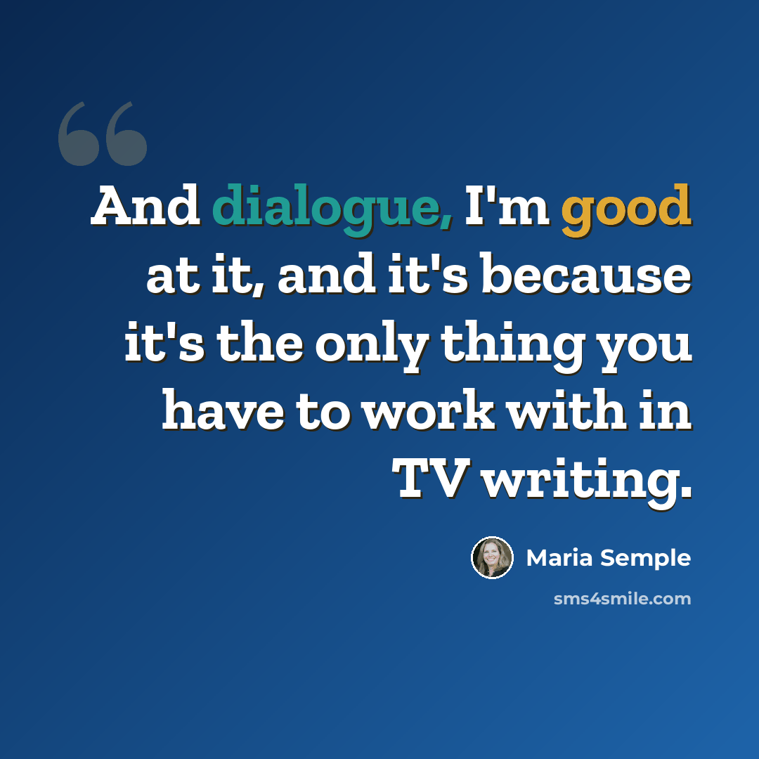 “And dialogue, I'm good at it, and it's because it's the only thing you have to work with in TV writing.” quote by Maria Semple