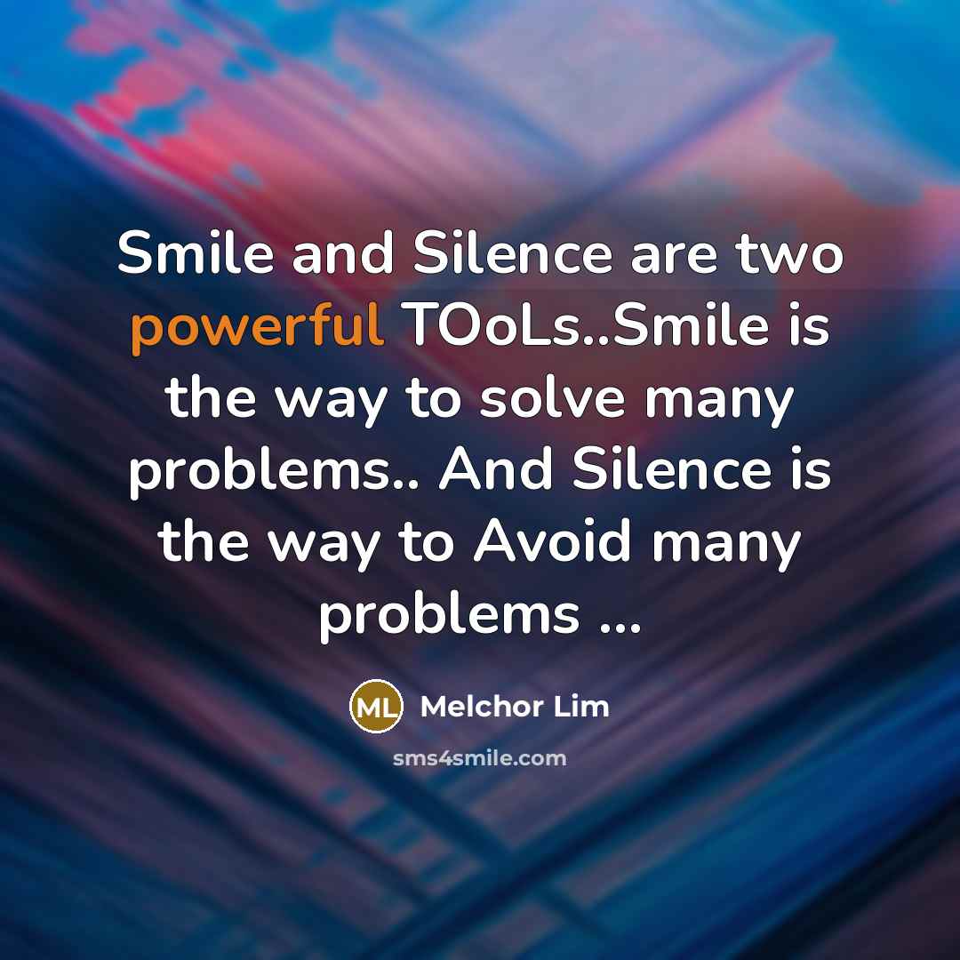 “Smile and Silence are two powerful TOoLs..Smile is the way to solve many problems.. And Silence is the way to Avoid many problems …” quote by Melchor Lim
