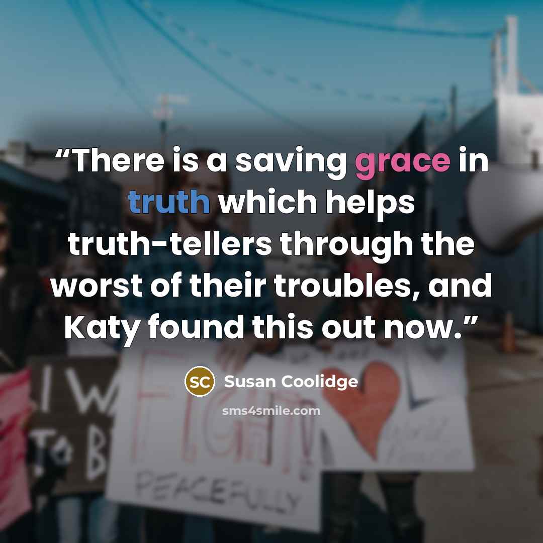 “There is a saving grace in truth which helps truth-tellers through the worst of their troubles, and Katy found this out now.” quote by Susan Coolidge