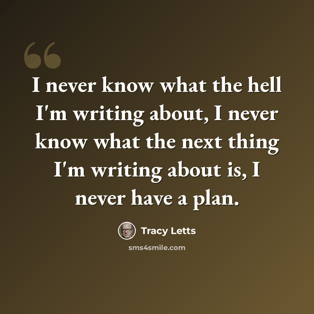 “I never know what the hell I'm writing about, I never know what the next thing I'm writing about is, I never have a plan.” quote by Tracy Letts
