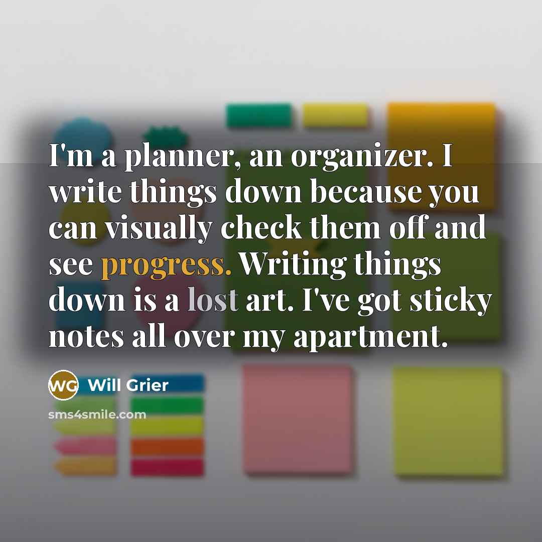 “I'm a planner, an organizer. I write things down because you can visually check them off and see progress. Writing things down is a lost art. I've got sticky notes all over my apartment.” quote by Will Grier