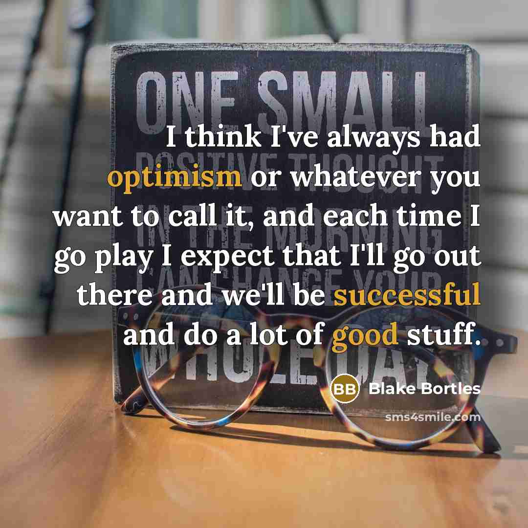 “I think I've always had optimism or whatever you want to call it, and each time I go play I expect that I'll go out there and we'll be successful and do a lot of good stuff.” quote by Blake Bortles