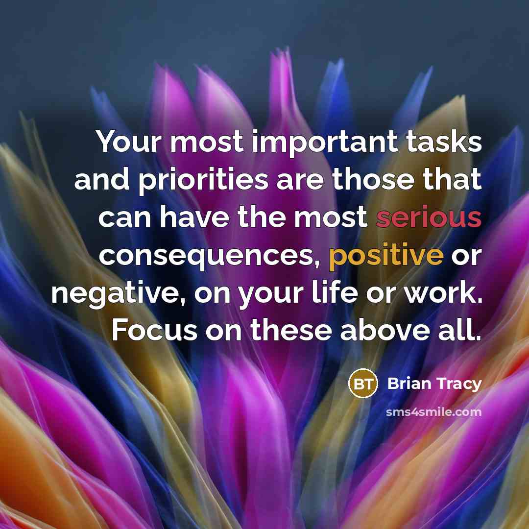 “Your most important tasks and priorities are those that can have the most serious consequences, positive or negative, on your life or work. Focus on these above all.” quote by Brian Tracy
