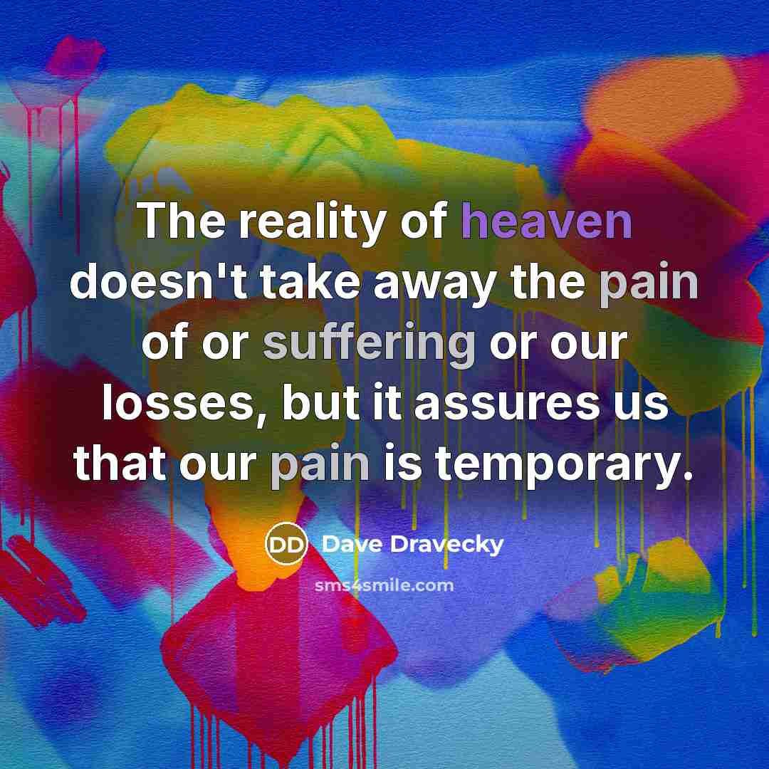 “The reality of heaven doesn't take away the pain of or suffering or our losses, but it assures us that our pain is temporary.” quote by Dave Dravecky