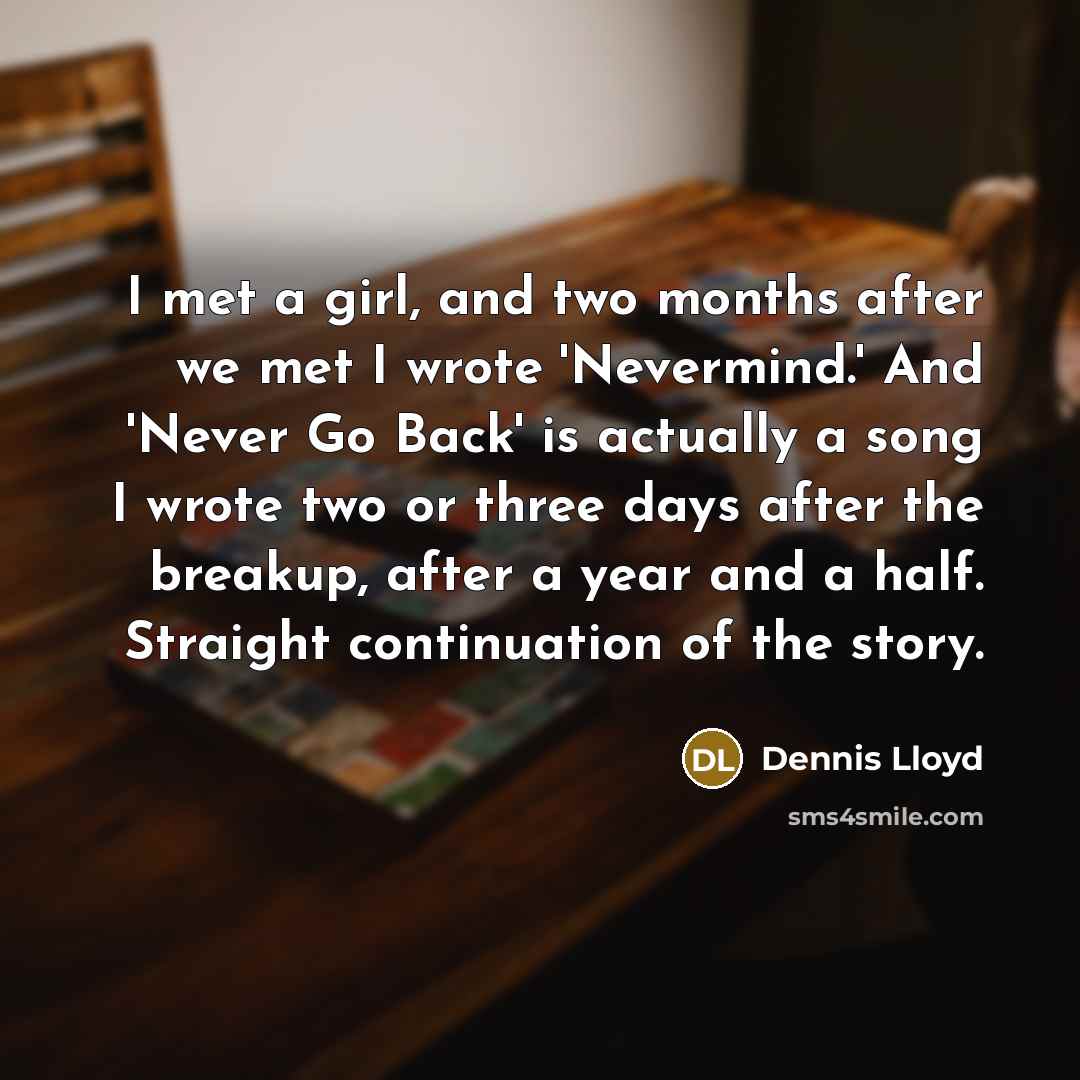 “I met a girl, and two months after we met I wrote 'Nevermind.' And 'Never Go Back' is actually a song I wrote two or three days after the breakup, after a year and a half. Straight continuation of the story.” quote by Dennis Lloyd