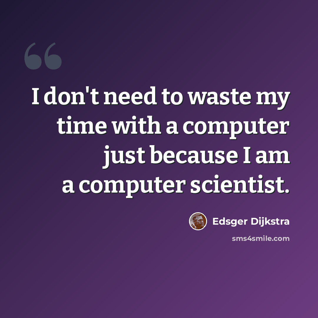 “I don't need to waste my time with a computer just because I am a computer scientist.” quote by Edsger Dijkstra