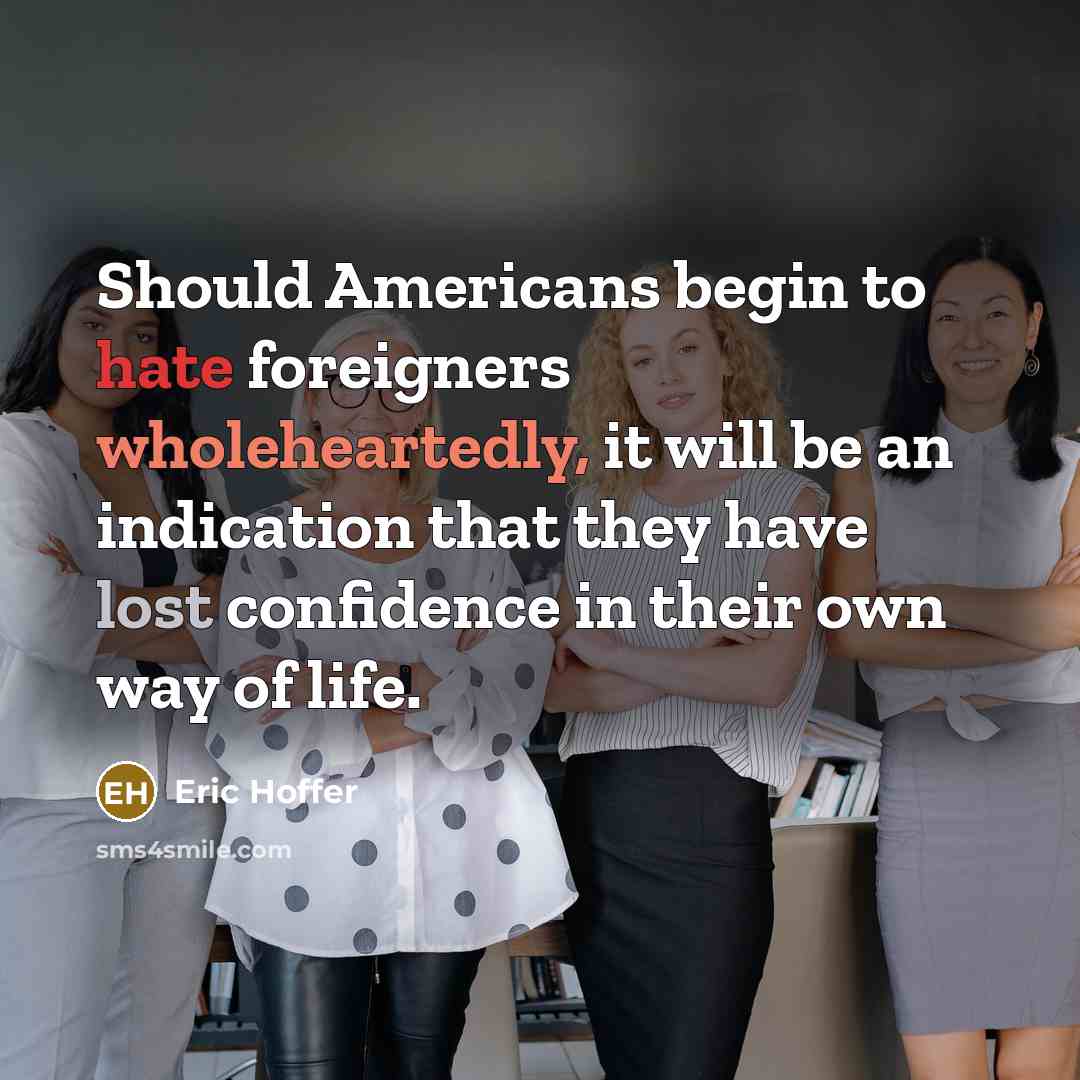 “Should Americans begin to hate foreigners wholeheartedly, it will be an indication that they have lost confidence in their own way of life.” quote by Eric Hoffer