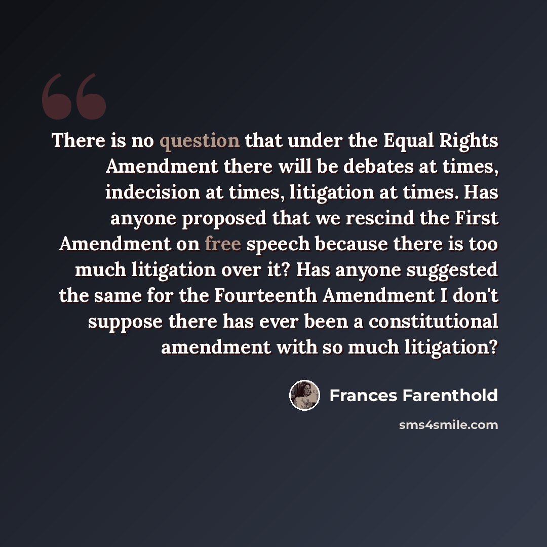 “There is no question that under the Equal Rights Amendment there will be debates at times, indecision at times, litigation at times. Has anyone proposed that we rescind the First Amendment on free speech because there is too much litigation over it? Has anyone suggested the same for the Fourteenth…” quote by Frances Farenthold