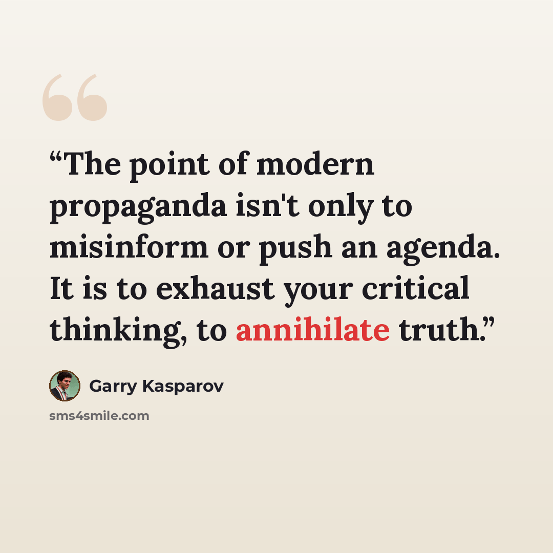 “The point of modern propaganda isn't only to misinform or push an agenda. It is to exhaust your critical thinking, to annihilate truth.” quote by Garry Kasparov