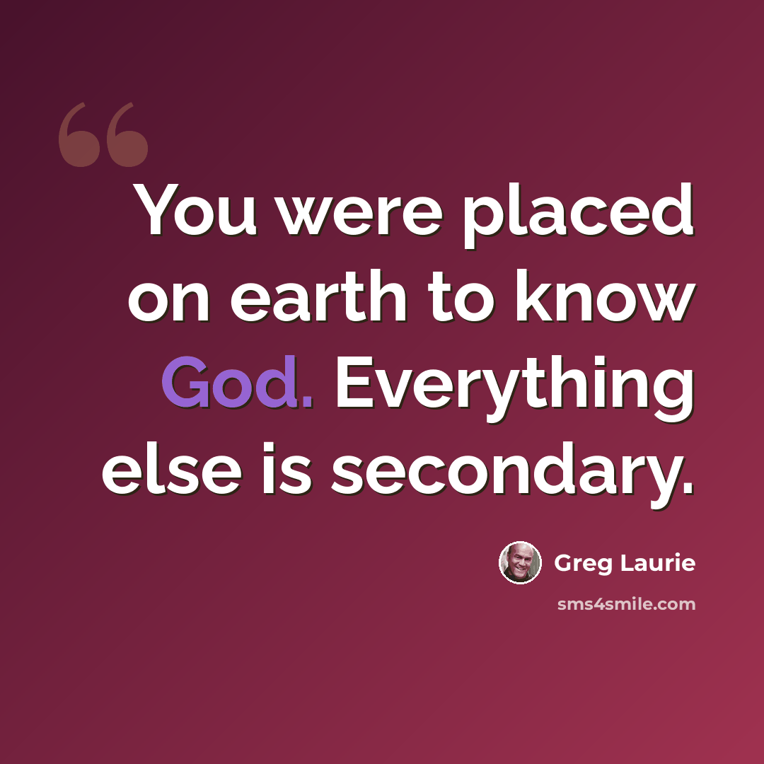 “You were placed on earth to know God. Everything else is secondary.” quote by Greg Laurie