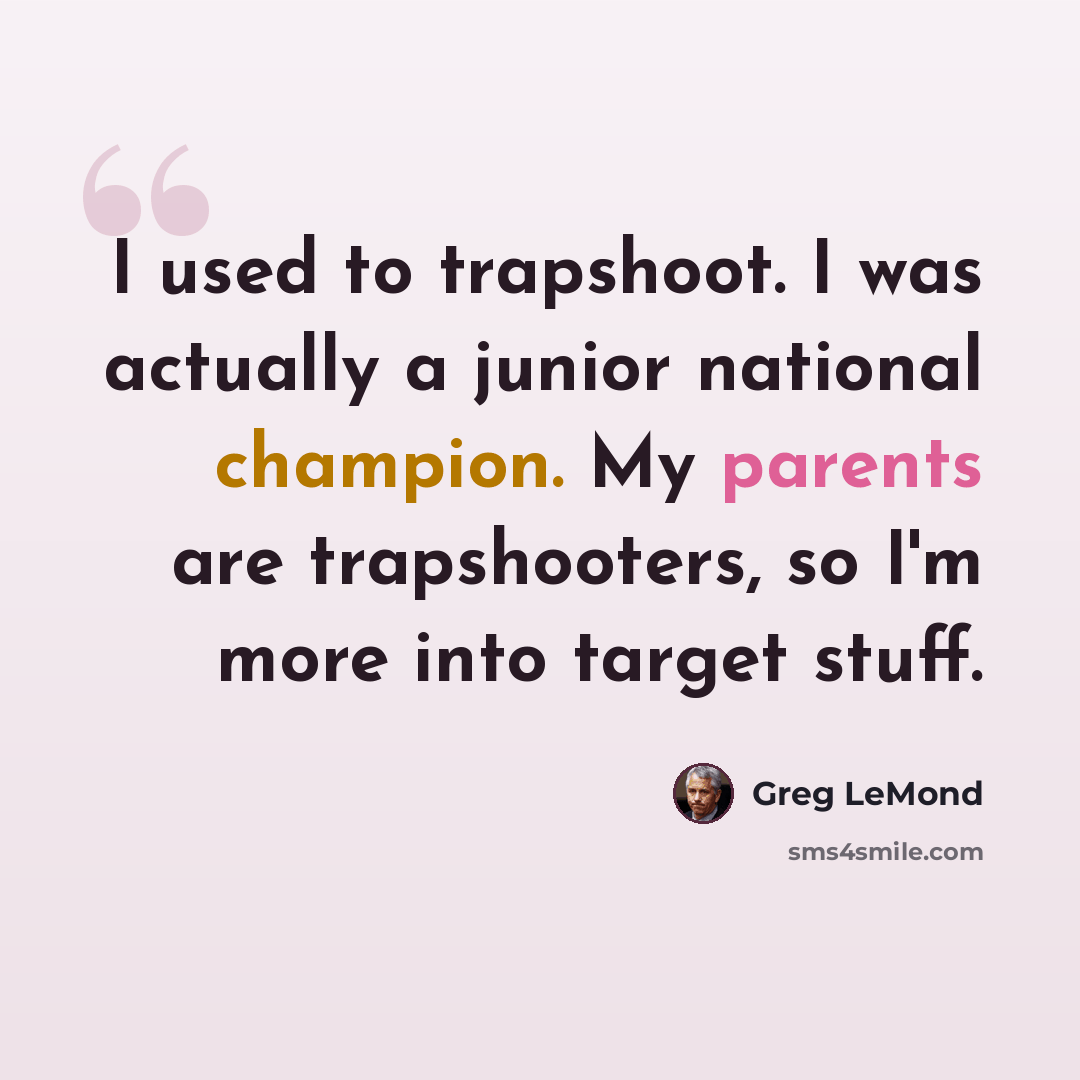 “I used to trapshoot. I was actually a junior national champion. My parents are trapshooters, so I'm more into target stuff.” quote by Greg LeMond