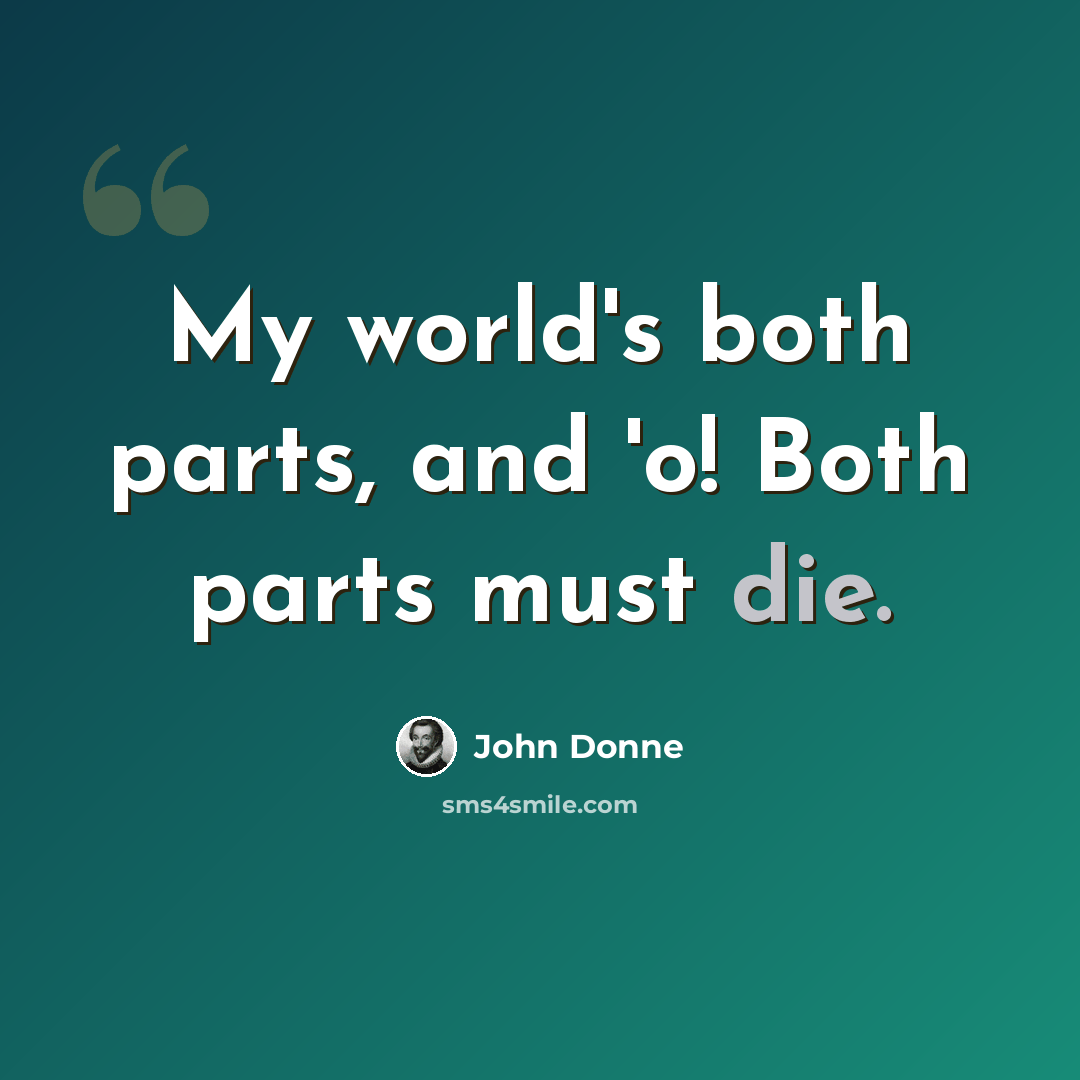 “My world's both parts, and 'o! Both parts must die.” quote by John Donne