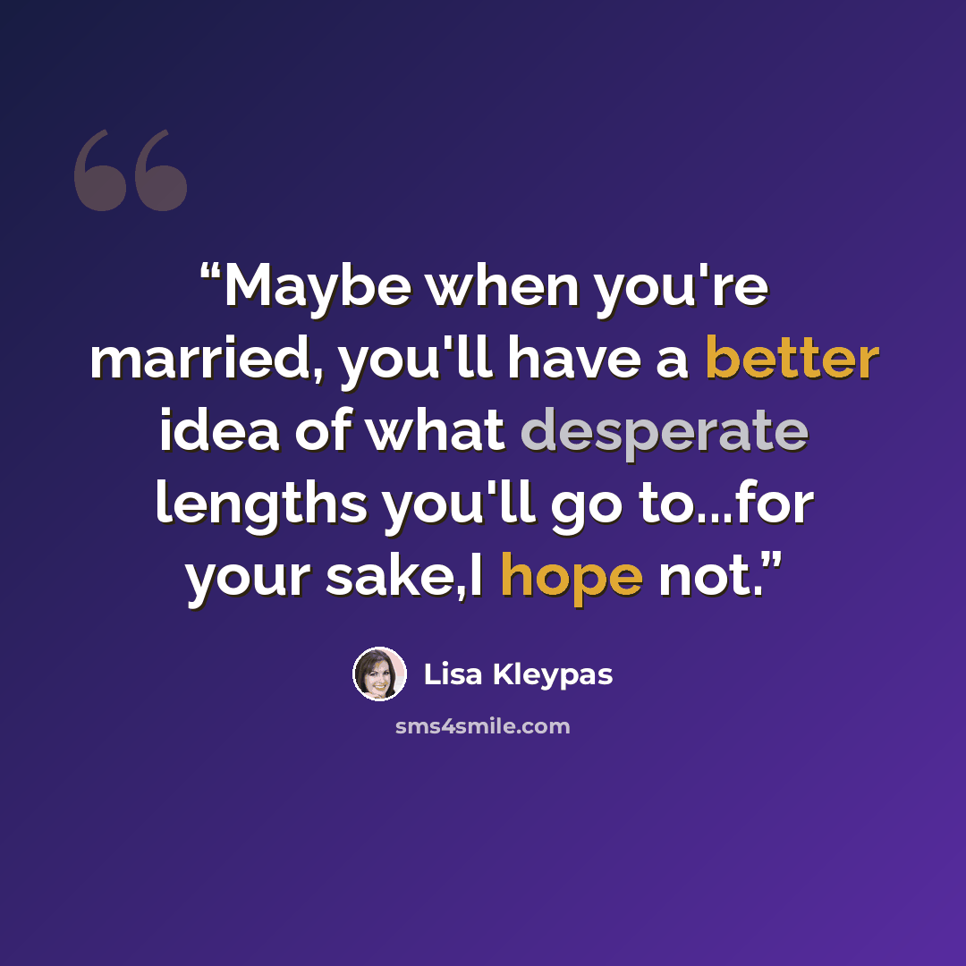 “Maybe when you're married, you'll have a better idea of what desperate lengths you'll go to...for your sake,I hope not.” quote by Lisa Kleypas