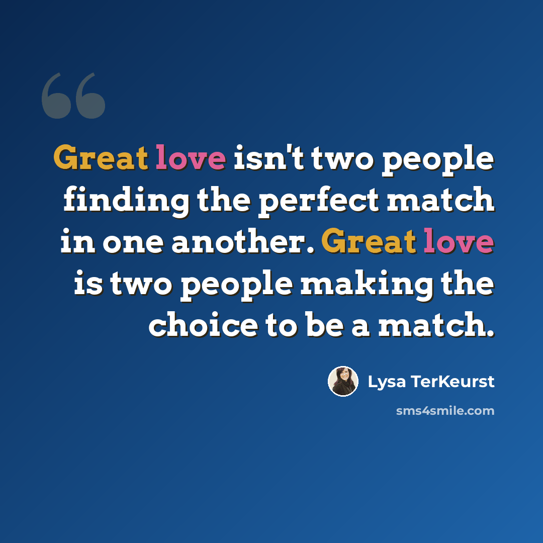 “Great love isn't two people finding the perfect match in one another. Great love is two people making the choice to be a match.” quote by Lysa TerKeurst