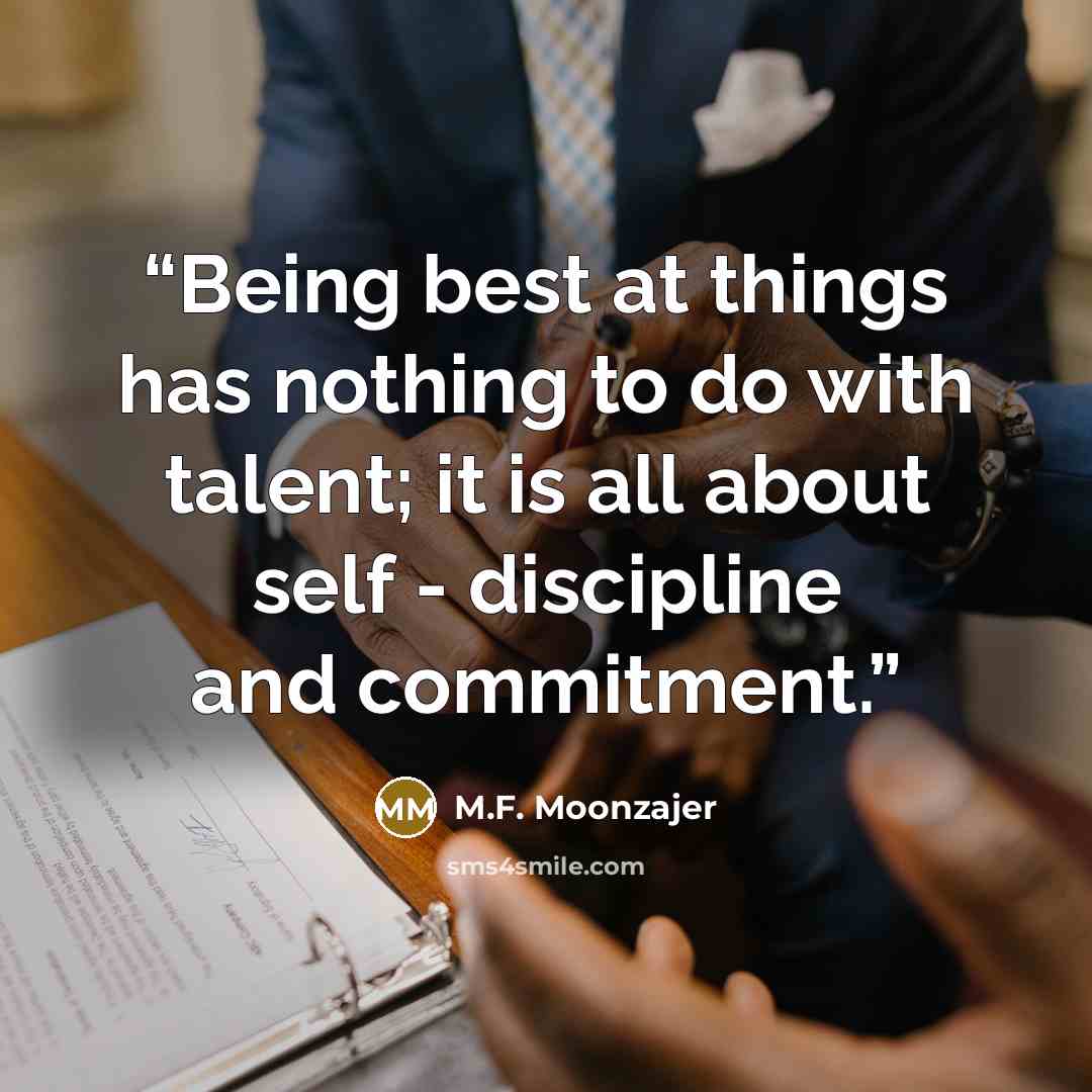 “Being best at things has nothing to do with talent; it is all about self - discipline and commitment.” quote by M.F. Moonzajer