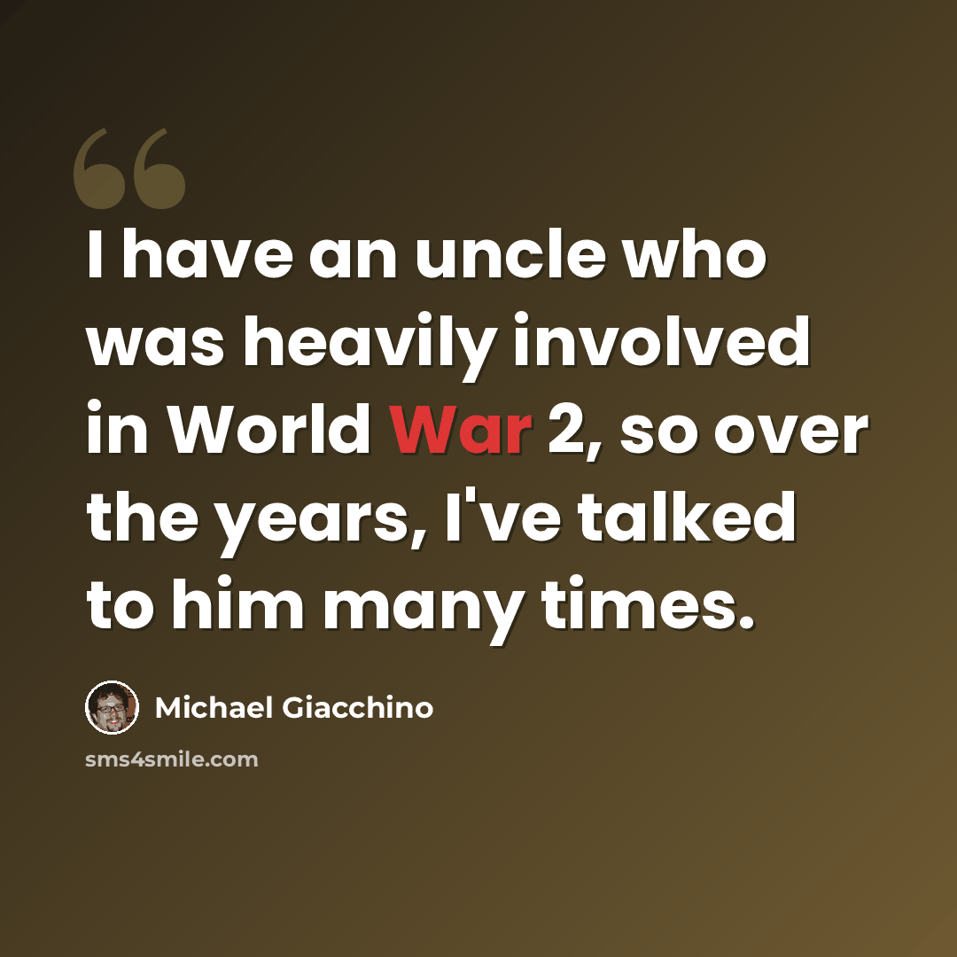 “I have an uncle who was heavily involved in World War 2, so over the years, I've talked to him many times.” quote by Michael Giacchino