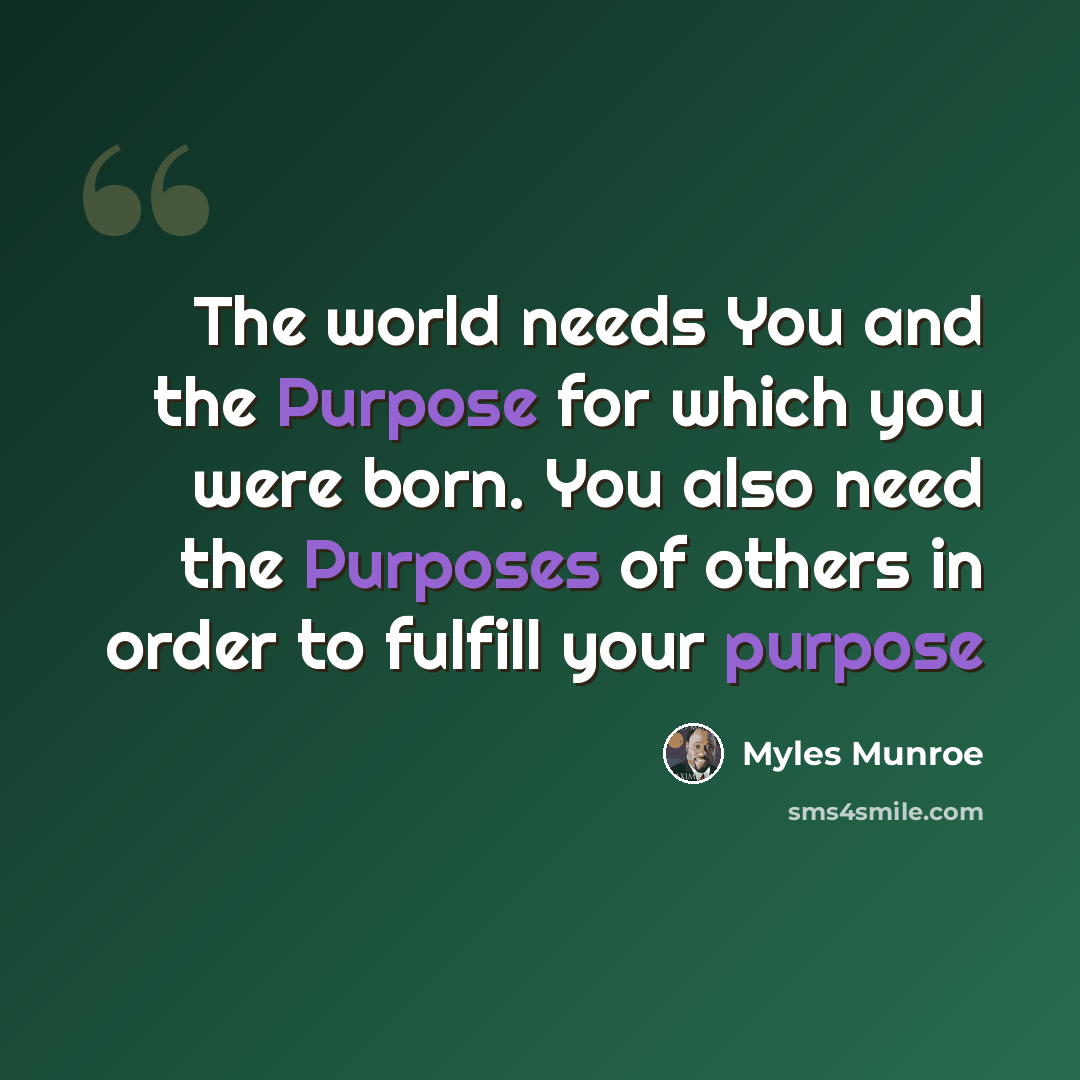 “The world needs You and the Purpose for which you were born. You also need the Purposes of others in order to fulfill your purpose” quote by Myles Munroe