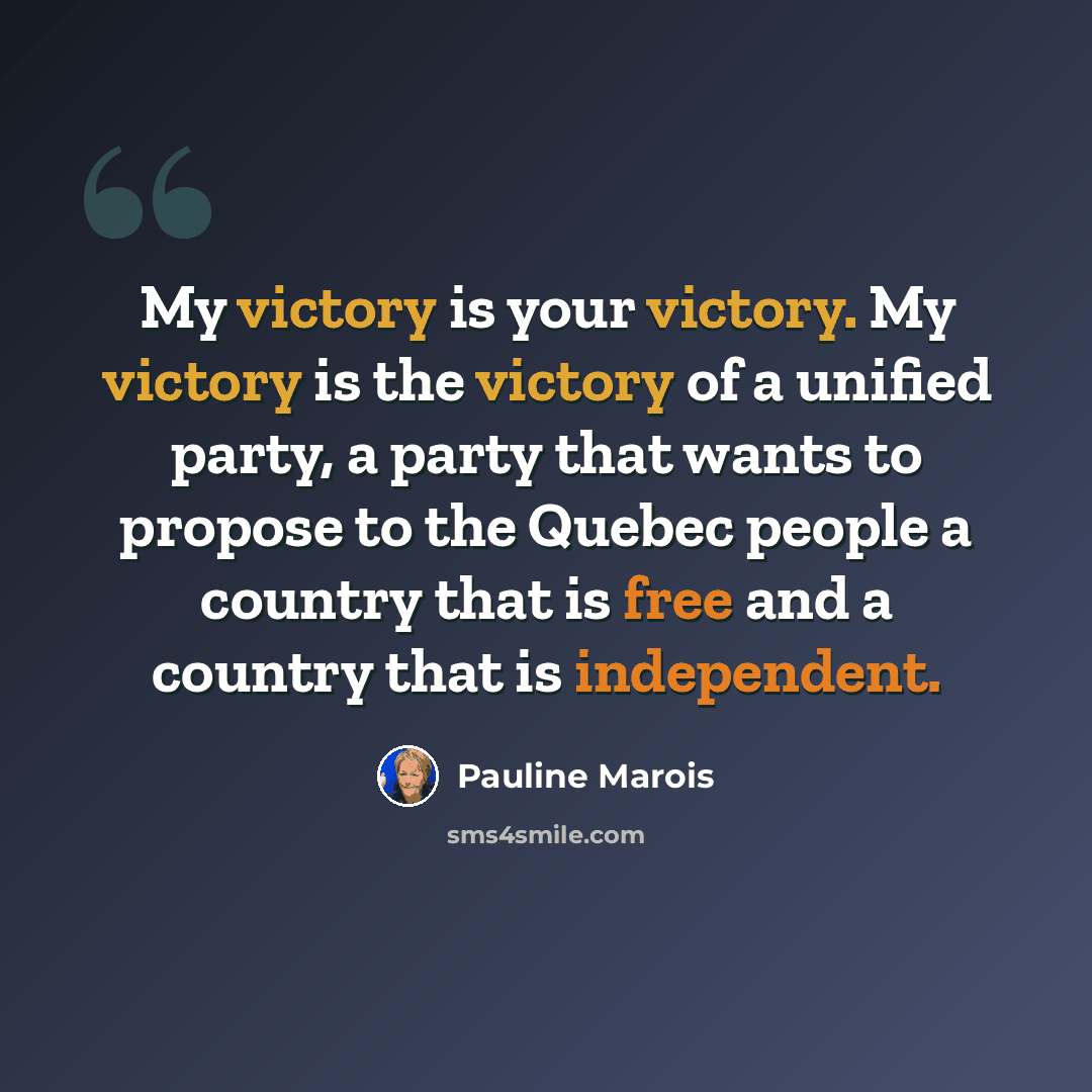 “My victory is your victory. My victory is the victory of a unified party, a party that wants to propose to the Quebec people a country that is free and a country that is independent.” quote by Pauline Marois