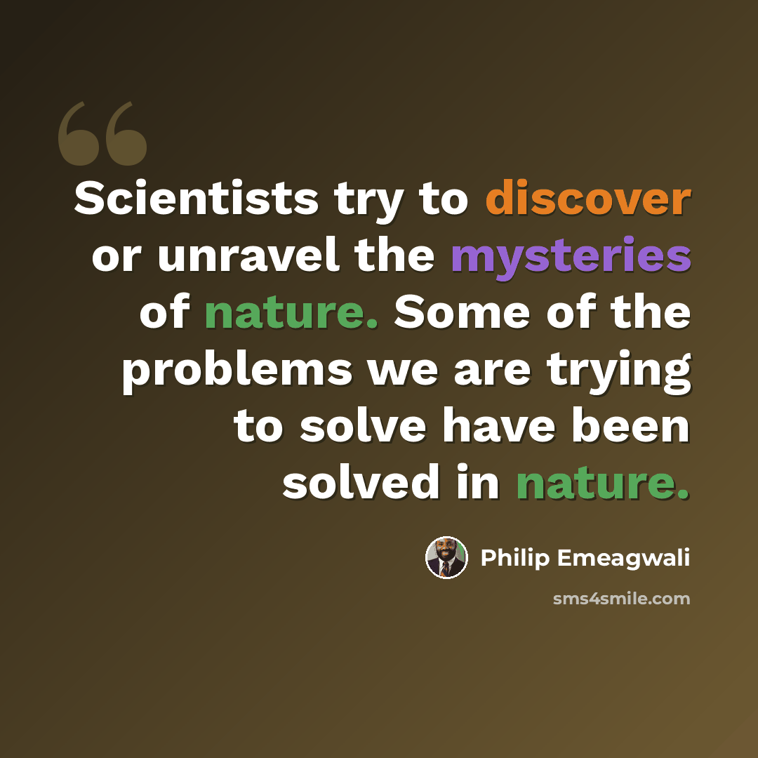 “Scientists try to discover or unravel the mysteries of nature. Some of the problems we are trying to solve have been solved in nature.” quote by Philip Emeagwali