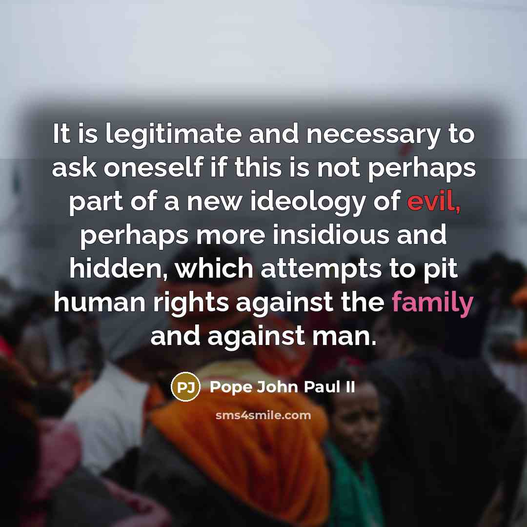 “It is legitimate and necessary to ask oneself if this is not perhaps part of a new ideology of evil, perhaps more insidious and hidden, which attempts to pit human rights against the family and against man.” quote by Pope John Paul II