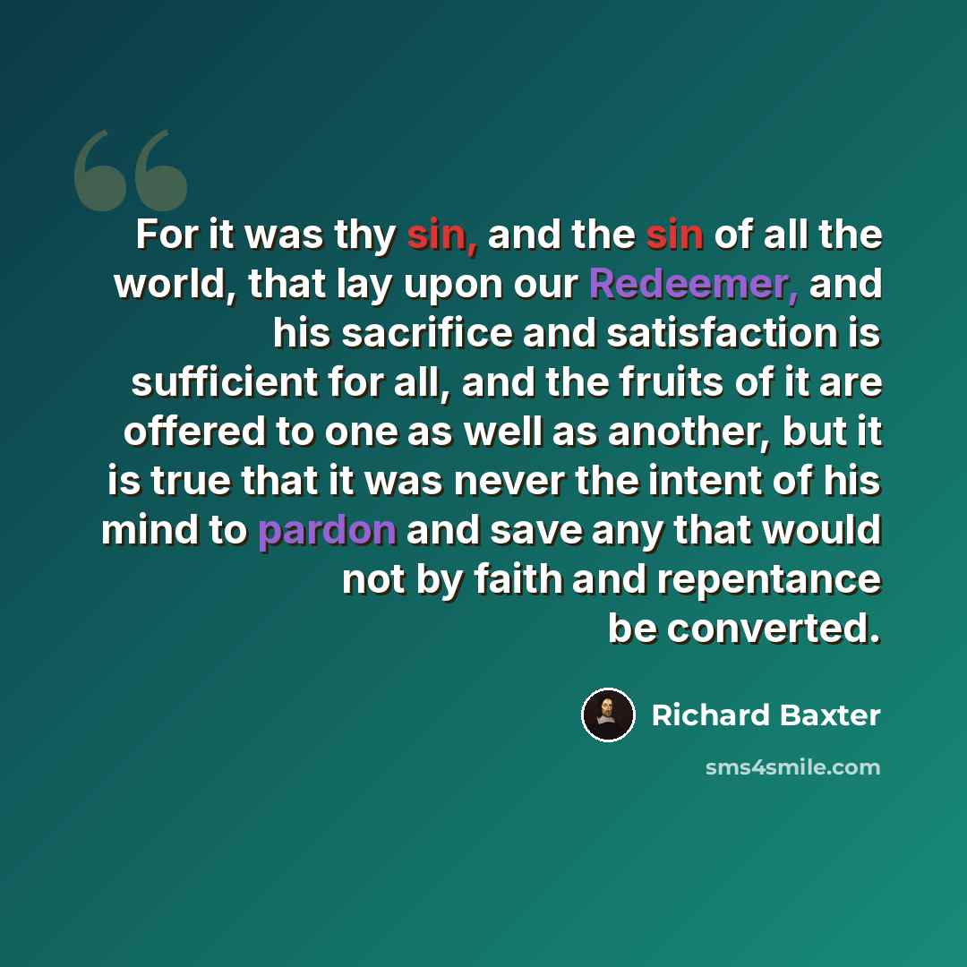 “For it was thy sin, and the sin of all the world, that lay upon our Redeemer, and his sacrifice and satisfaction is sufficient for all, and the fruits of it are offered to one as well as another, but it is true that it was never the intent of his mind to pardon and save any that would not by faith…” quote by Richard Baxter