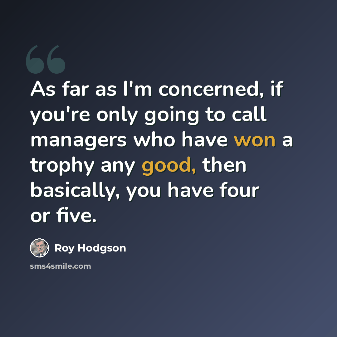 “As far as I'm concerned, if you're only going to call managers who have won a trophy any good, then basically, you have four or five.” quote by Roy Hodgson