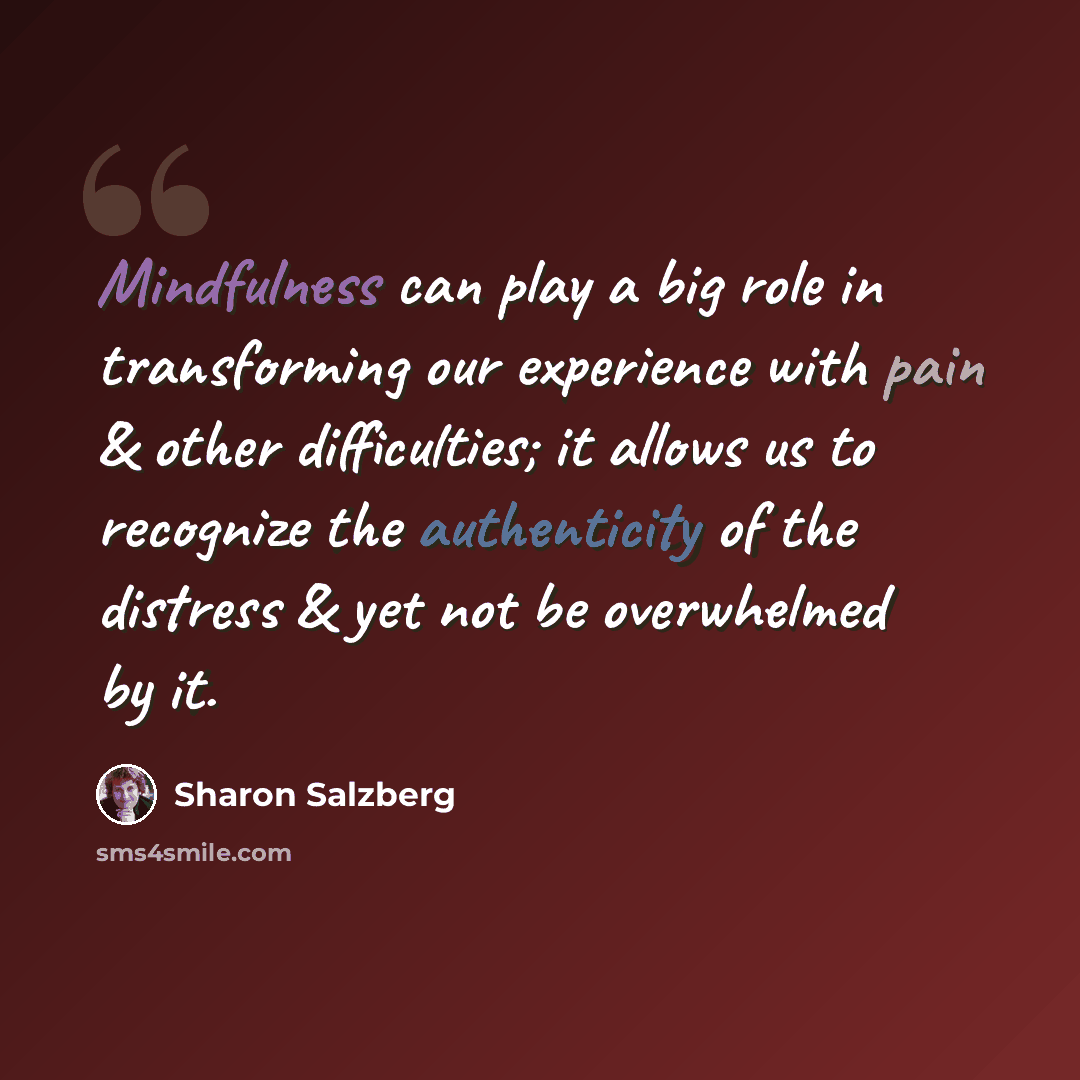 “Mindfulness can play a big role in transforming our experience with pain & other difficulties; it allows us to recognize the authenticity of the distress & yet not be overwhelmed by it.” quote by Sharon Salzberg