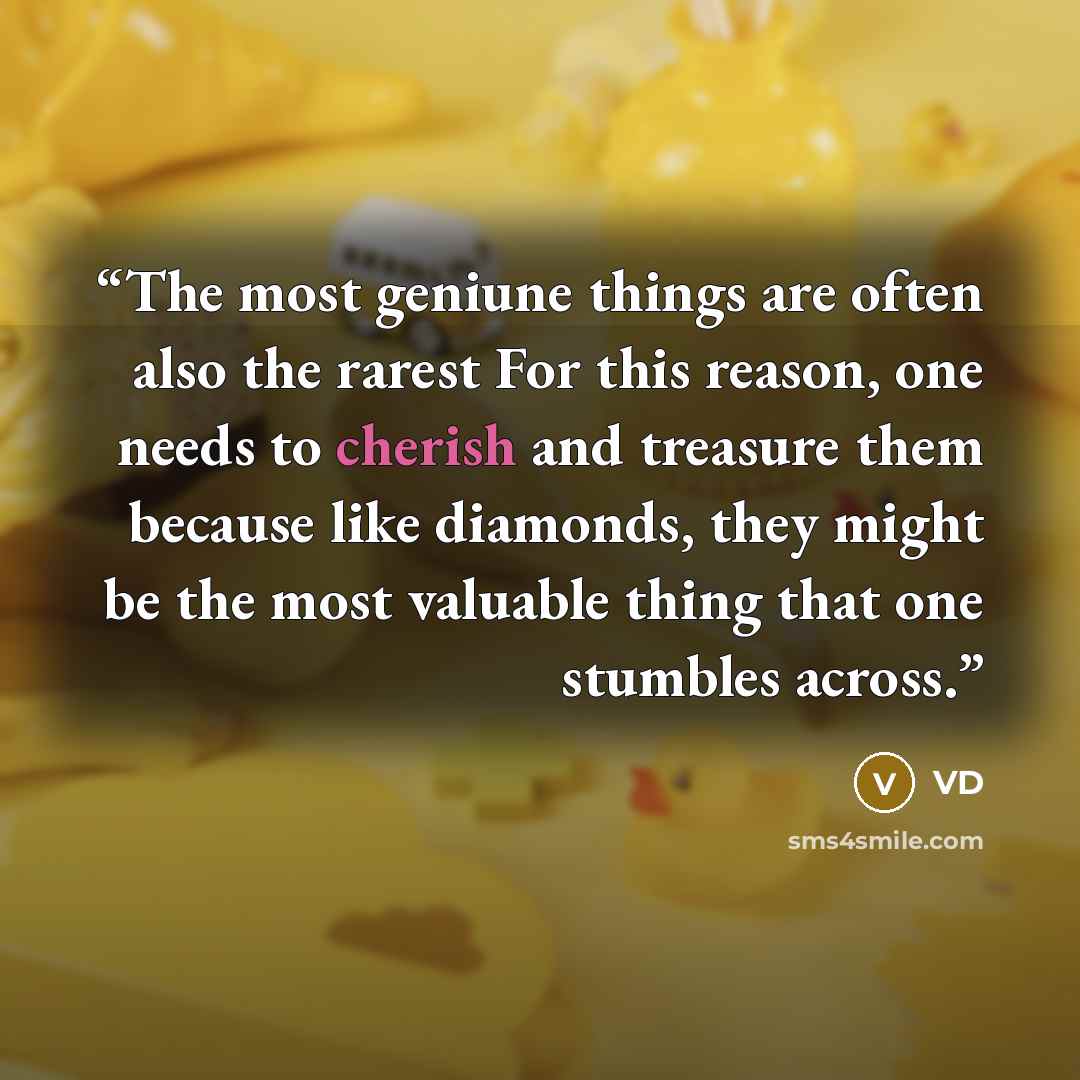 “The most geniune things are often also the rarest For this reason, one needs to cherish and treasure them because like diamonds, they might be the most valuable thing that one stumbles across.” quote by VD