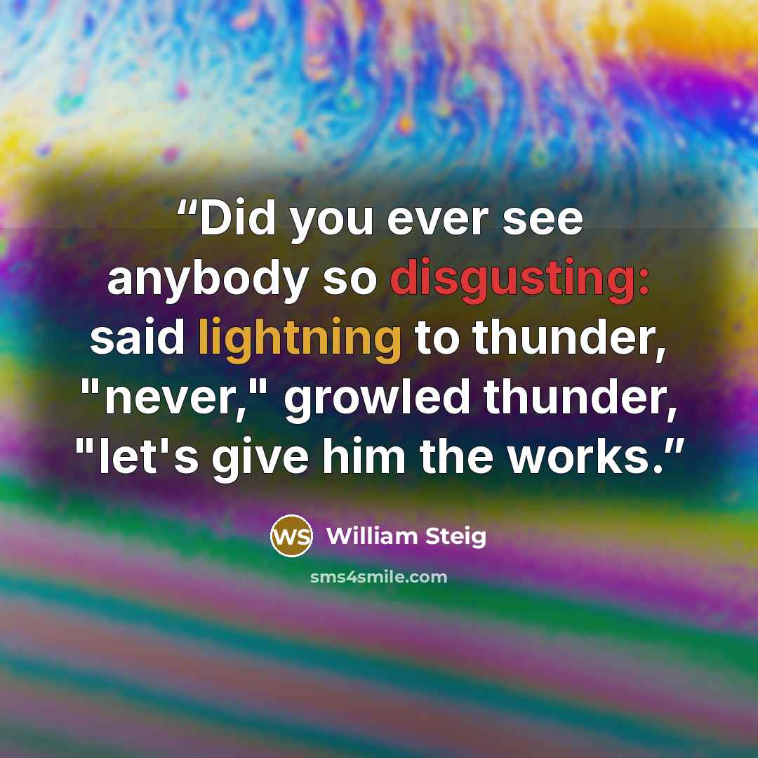 “Did you ever see anybody so disgusting: said lightning to thunder, "never," growled thunder, "let's give him the works.” quote by William Steig