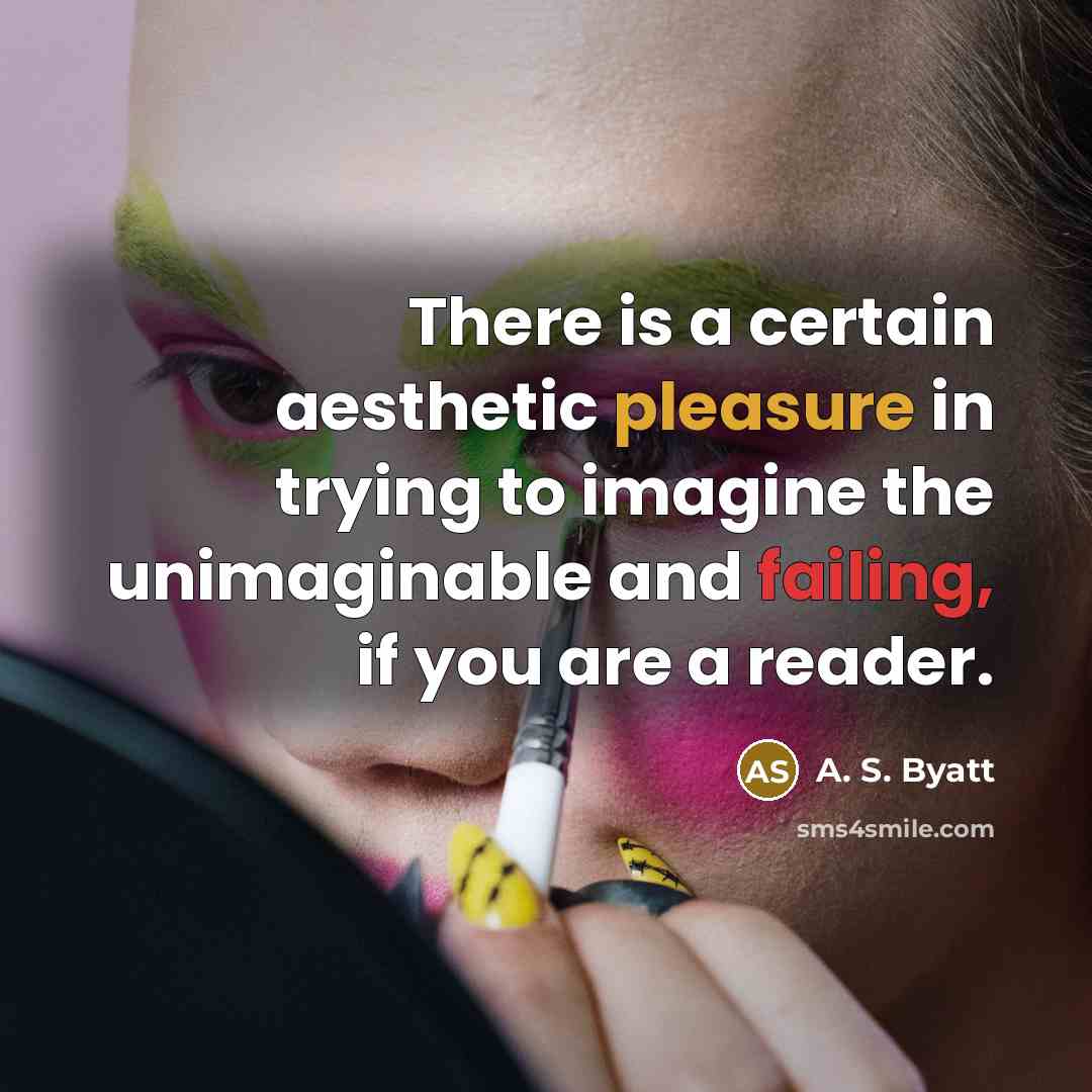 “There is a certain aesthetic pleasure in trying to imagine the unimaginable and failing, if you are a reader.” quote by A. S. Byatt