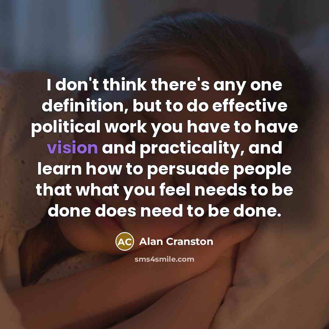 “I don't think there's any one definition, but to do effective political work you have to have vision and practicality, and learn how to persuade people that what you feel needs to be done does need to be done.” quote by Alan Cranston