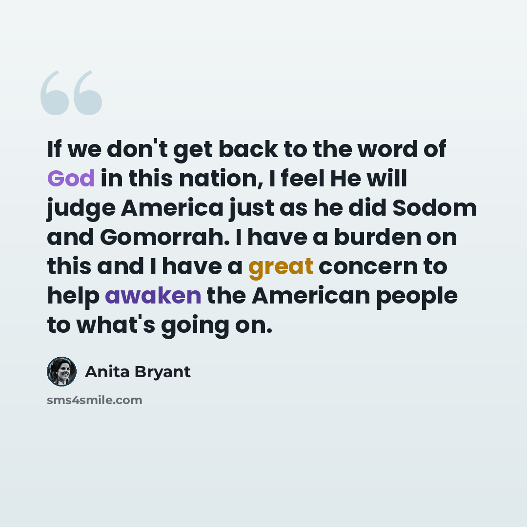 “If we don't get back to the word of God in this nation, I feel He will judge America just as he did Sodom and Gomorrah. I have a burden on this and I have a great concern to help awaken the American people to what's going on.” quote by Anita Bryant