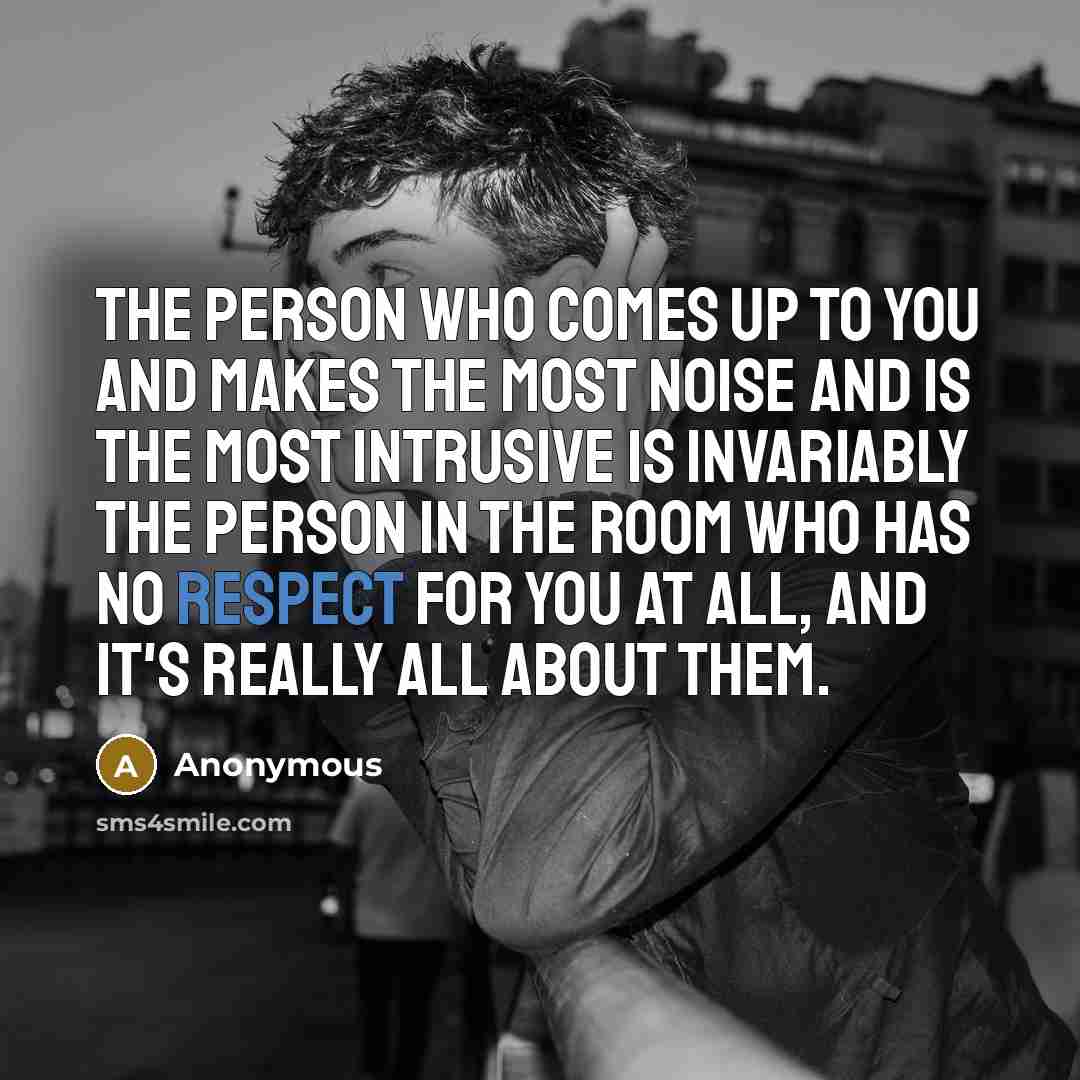 “The person who comes up to you and makes the most noise and is the most intrusive is invariably the person in the room who has no respect for you at all, and it's really all about them.” quote by Anonymous