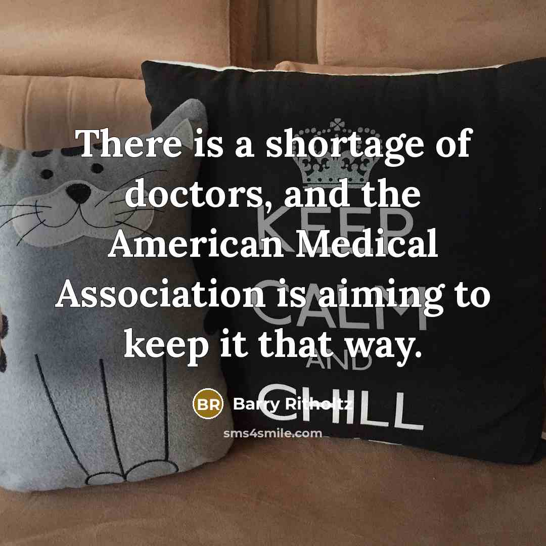 “There is a shortage of doctors, and the American Medical Association is aiming to keep it that way.” quote by Barry Ritholtz