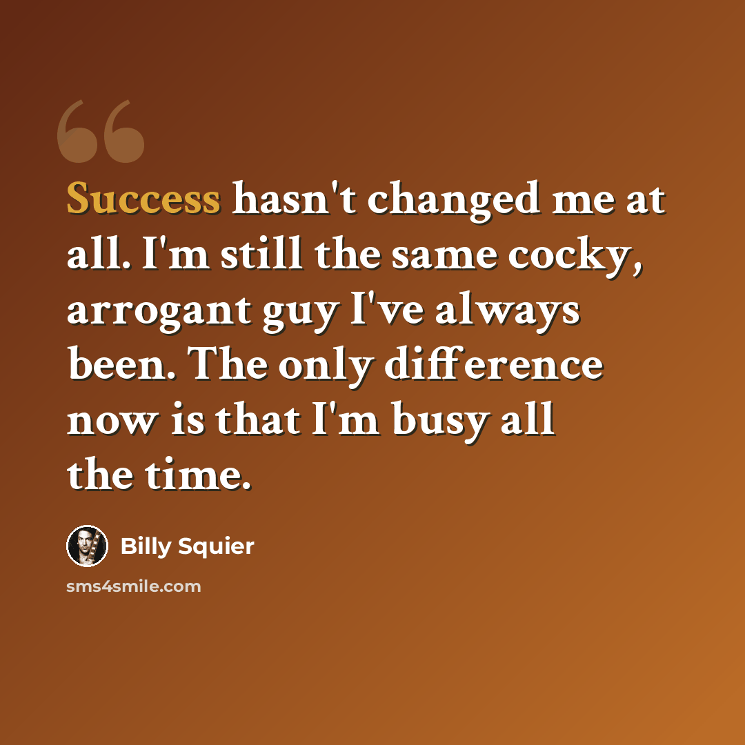 “Success hasn't changed me at all. I'm still the same cocky, arrogant guy I've always been. The only difference now is that I'm busy all the time.” quote by Billy Squier