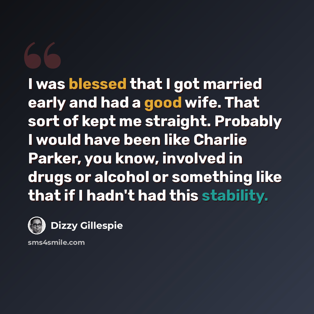 “I was blessed that I got married early and had a good wife. That sort of kept me straight. Probably I would have been like Charlie Parker, you know, involved in drugs or alcohol or something like that if I hadn't had this stability.” quote by Dizzy Gillespie