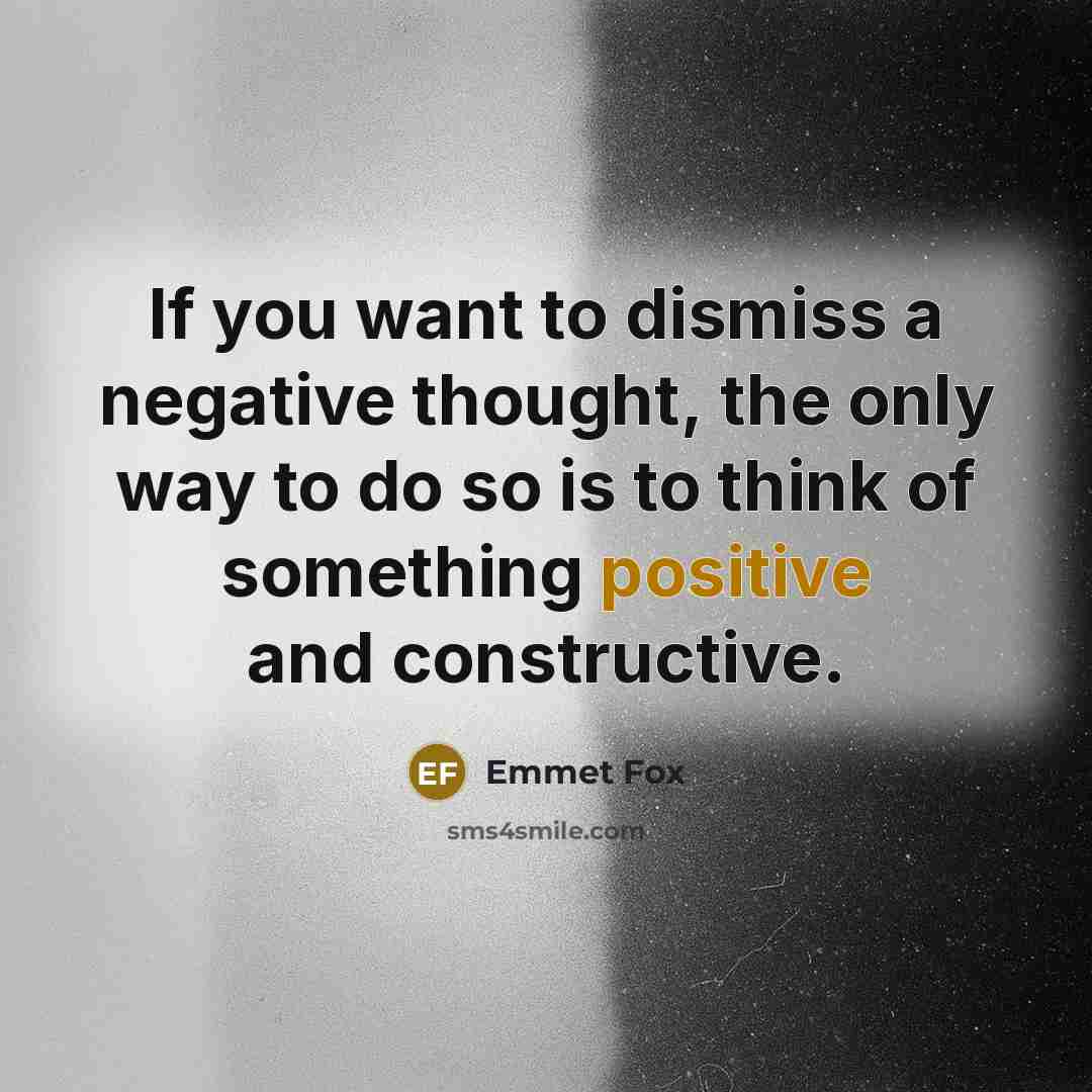 “If you want to dismiss a negative thought, the only way to do so is to think of something positive and constructive.” quote by Emmet Fox