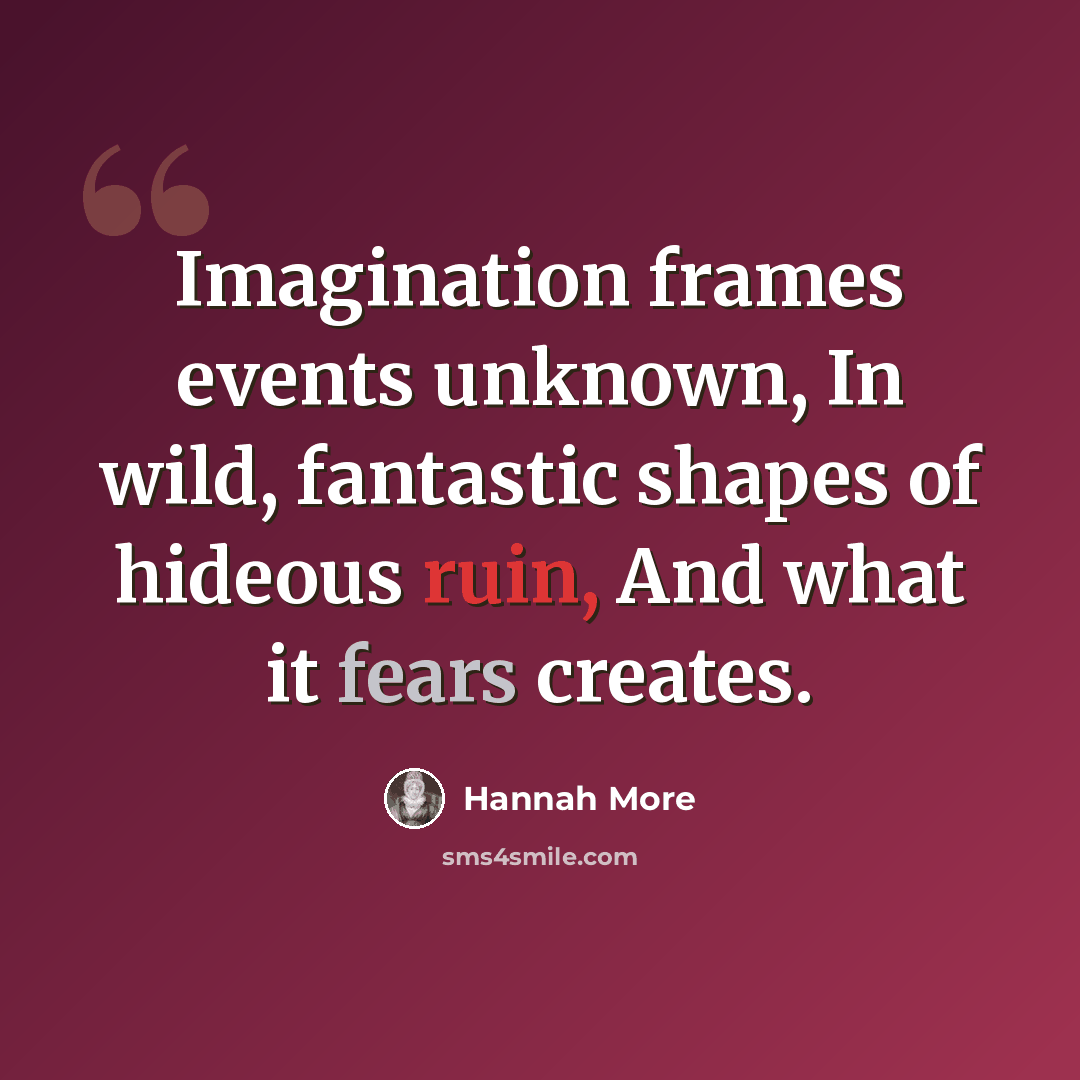 “Imagination frames events unknown, In wild, fantastic shapes of hideous ruin, And what it fears creates.” quote by Hannah More