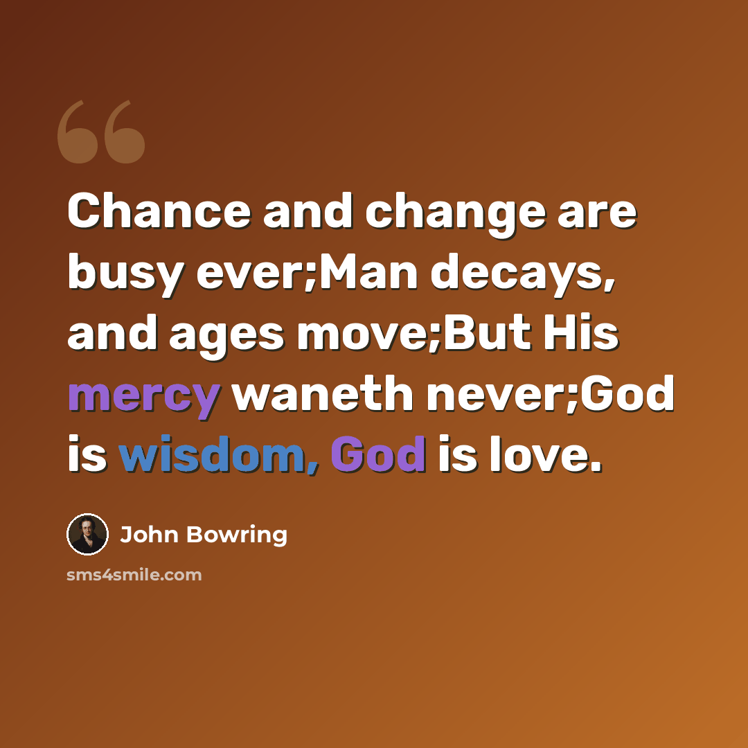 “Chance and change are busy ever;Man decays, and ages move;But His mercy waneth never;God is wisdom, God is love.” quote by John Bowring