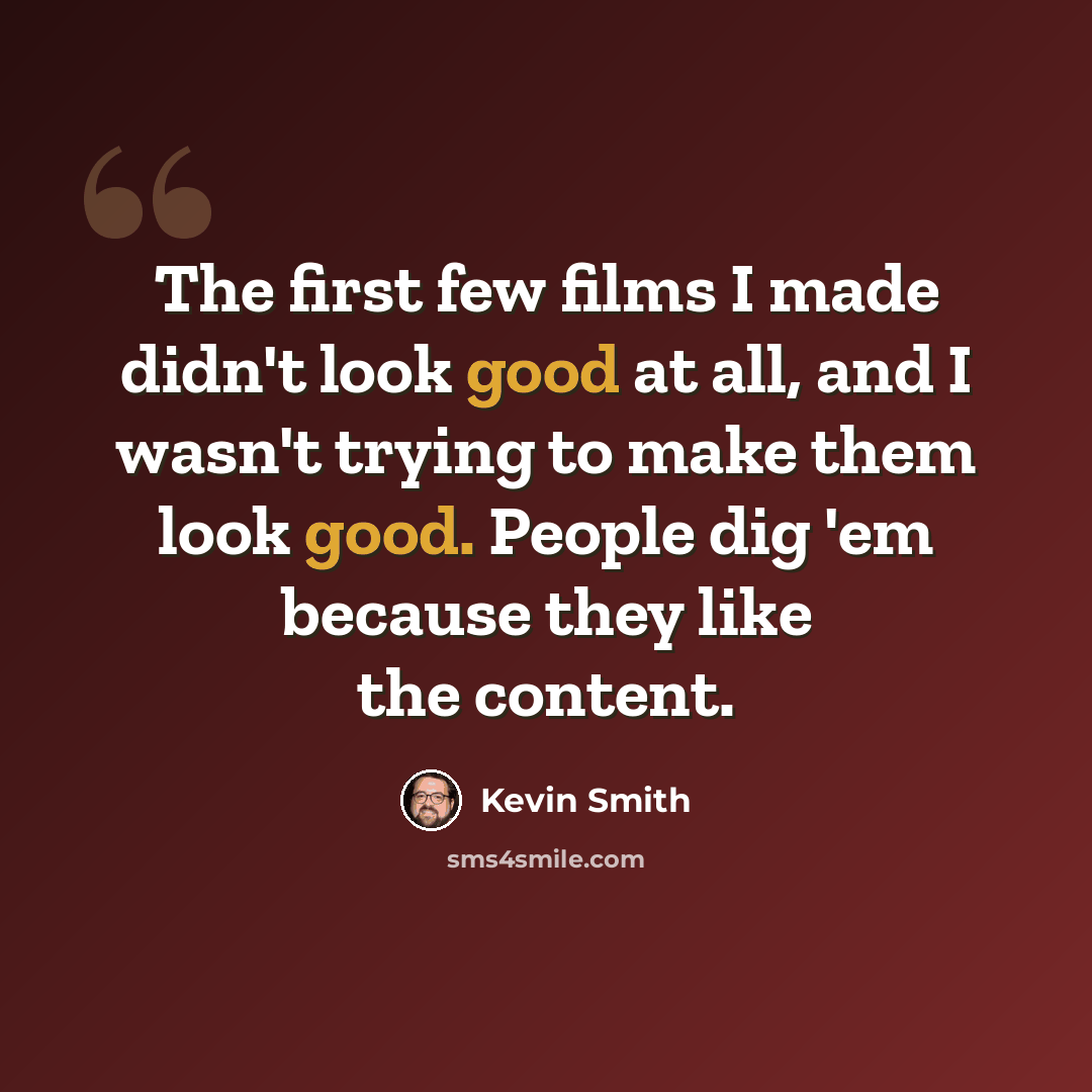 “The first few films I made didn't look good at all, and I wasn't trying to make them look good. People dig 'em because they like the content.” quote by Kevin Smith