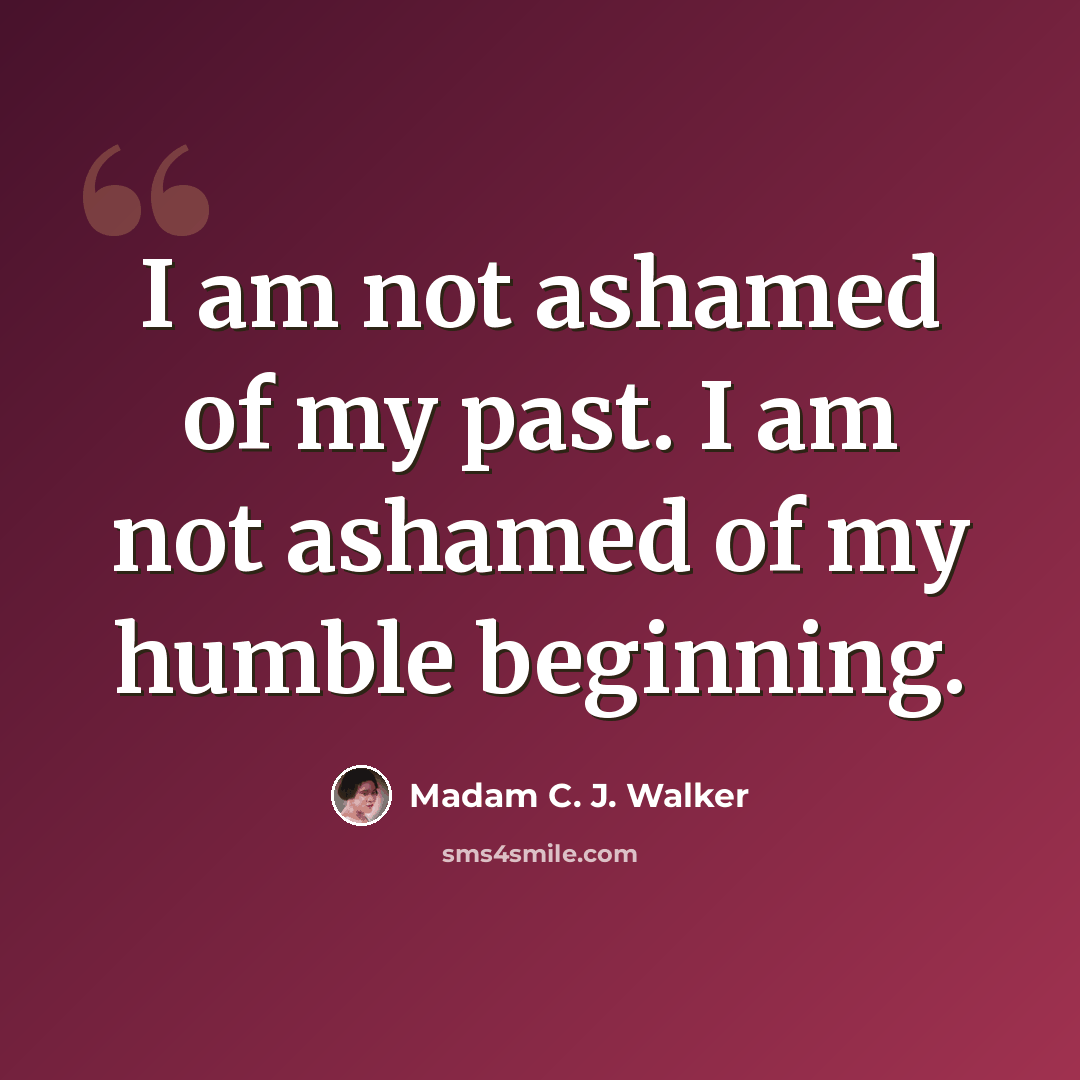 “I am not ashamed of my past. I am not ashamed of my humble beginning.” quote by Madam C. J. Walker
